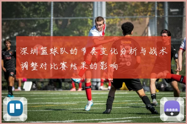 深圳篮球队的节奏变化分析与战术调整对比赛结果的影响