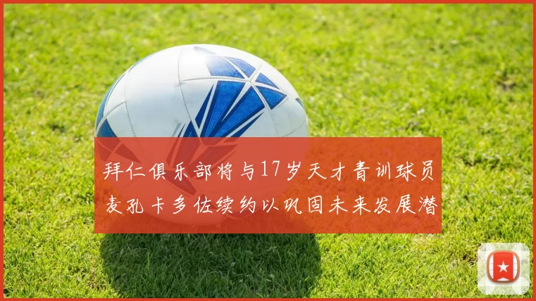 拜仁俱乐部将与17岁天才青训球员麦孔卡多佐续约以巩固未来发展潜力
