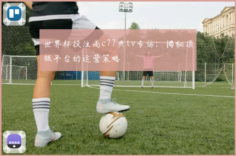 世界杯投注尚c77典tv专访:揭秘顶级平台的运营策略