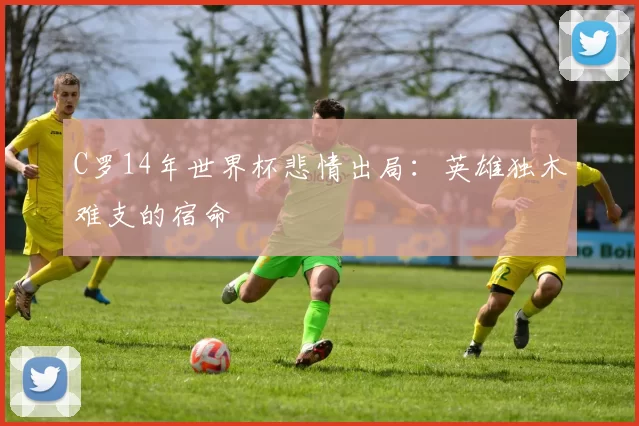 C罗14年世界杯悲情出局：英雄独木难支的宿命