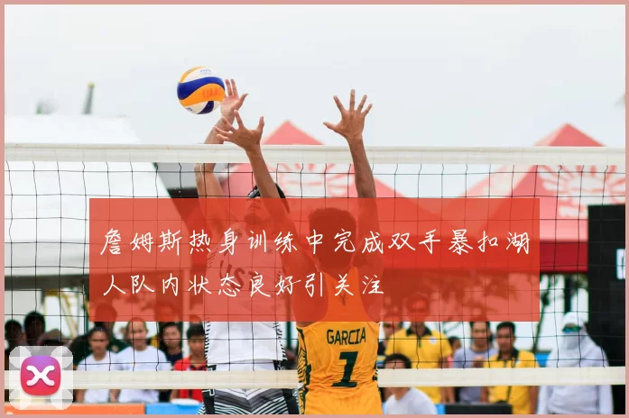 詹姆斯热身训练中完成双手暴扣湖人队内状态良好引关注