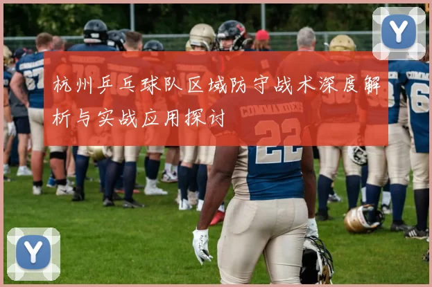 杭州乒乓球队区域防守战术深度解析与实战应用探讨